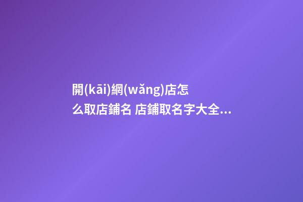 開(kāi)網(wǎng)店怎么取店鋪名 店鋪取名字大全免費(fèi)